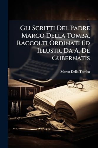 Gli Scritti Del Padre Marco Della Tomba, Raccolti Ordinati Ed Illustr. Da A. De Gubernatis (Italian Edition)