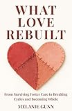 What Love Rebuilt: From Surviving Foster Care to Breaking Cycles and Becoming Whole