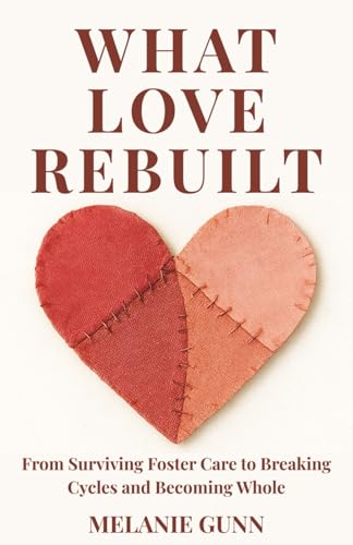 What Love Rebuilt: From Surviving Foster Care to Breaking Cycles and Becoming Whole