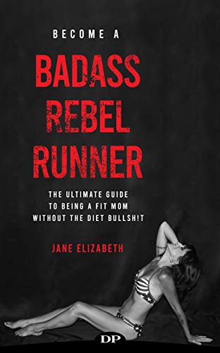 Become a Badass Rebel Runner: The Ultimate Guide to Being a Fit Mom without the Diet Bullshit