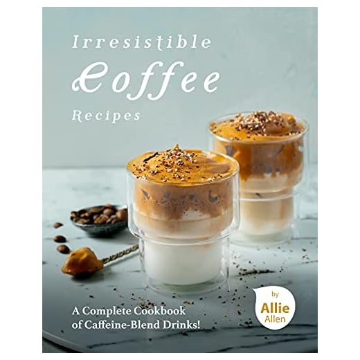 Irresistible Coffee Recipes: A Complete Cookbook of Caffeine-Blend Drinks!