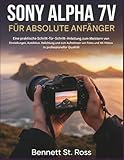 SONY ALPHA 7V FÜR ABSOLUTE ANFÄNGER: Ein praxisorientierter Schritt-für-Schritt-Leitfaden zur Beherrschung von Einstellungen, Autofokus, Belichtung ... und 4K-Videos in professioneller Qualität