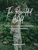 The Rewilded Child: Nurturing Curiosity and Connection in Nature's Classroom