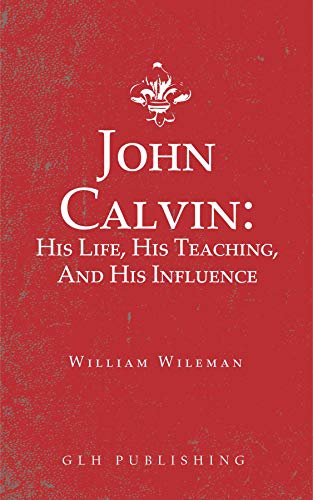 John Calvin: His Life, His Teaching, And His Influence (English Edition)