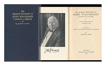 The business biography of John Wanamaker,: Founder and builder, America's merchant pioneer from 1861 to 1922; with glimpses of Rodman Wanamaker and Thomas B. Wanamaker,