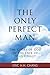 The Only Perfect Man: The Glory of God in the Face of Jesus Christ