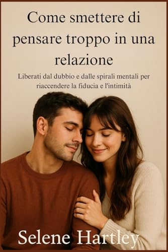 Come smettere di pensare troppo in una relazione: Liberati dal dubbio e dalle spirali mentali per riaccendere la fiducia e l'int