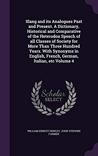 Slang and its Analogues Past and Present. A Dictionary, Historical and Comparative of the Heterodox Speech of all Classes of Society for More Than ... French, German, Italian, etc Volume 4
