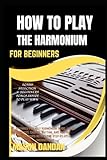  HOW TO PLAY THE HARMONIUM FOR BEGINNERS: Beginner-Friendly Harmonium Guide: Learn Notes, Chords, Rhythm, And Playing Techniques With Clear Step-By-Step Instructions
