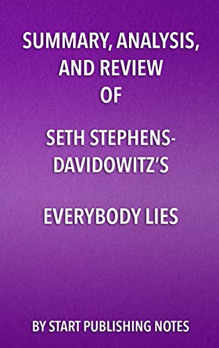 Summary, Analysis, and Review of Seth Stephens- Davidowitzâ€™s Everybody Lies: Big Data, New Data, and What the Internet Can Tell Us About Who We Really Are