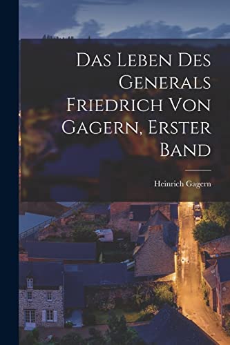 Das Leben Des Generals Friedrich Von Gagern, Erster Band (German Edition)