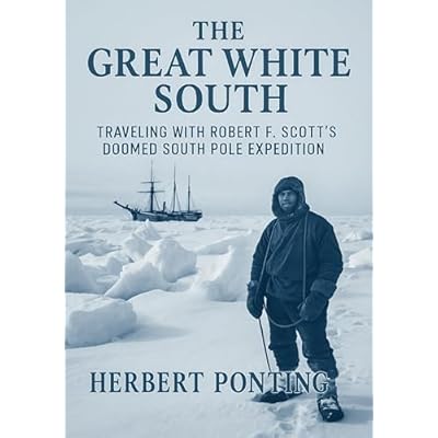 The Great White South Traveling with Robert F. Scott's Doomed South Pole Expedition