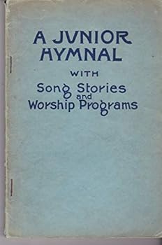 A Junior Hymnal with Song Stories and Worship Programs Containing 33 Hymns with Stories, 12 Worship Programs and 113 General Purpose Songs