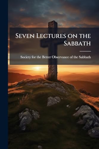 Seven Lectures on the Sabbath: Delivered by Request of the Society for the Better Observance of the Sabbath, in the Town Hall, Woolwich, in the Months of March and April, 1852