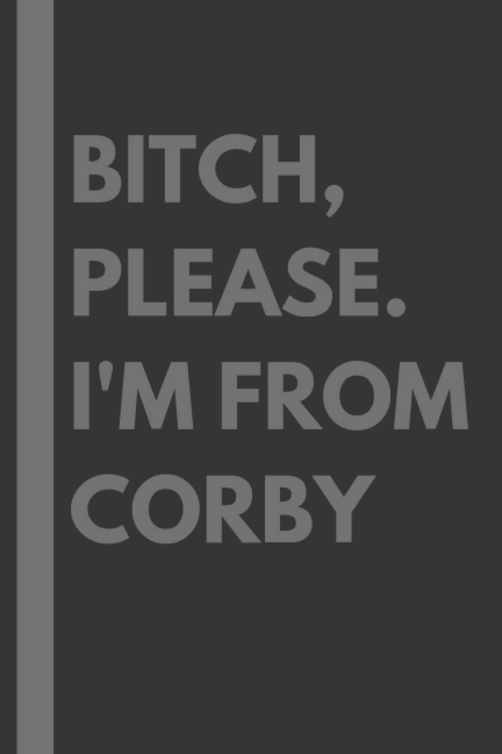 Bitch, Please. I'm From Corby: A Vulgar Adult Composition Notebook for a Native Corby Resident - 6x9 inches