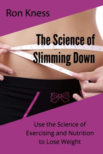 The Science of Slimming Down: Use the Science of Exercising and Nutrition to Lose Weight