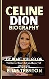 Celine Dion Biography : MY HEART WILL GO ON--The Extraordinary Life and Legacy of a Global Icon