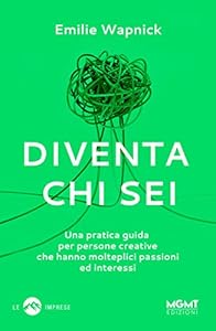 Diventa chi sei. Una pratica guida per persone creative che hanno molteplici passioni e interessi: 1