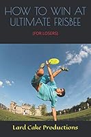 HOW TO WIN AT ULTIMATE FRISBEE: (FOR LOSERS) 1086463269 Book Cover