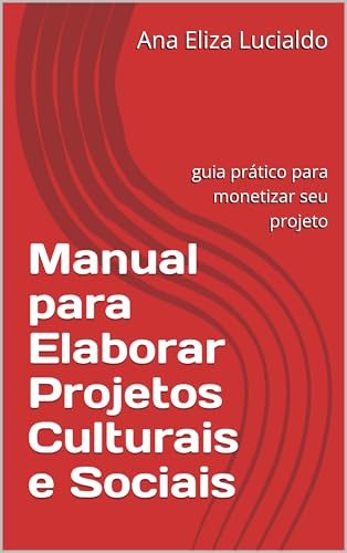 Manual para Elaborar Projetos Culturais e Sociais: Guia prático para monetizar seu projeto