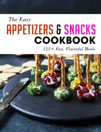 The Easy Appetizers & Snacks Cookbook: 125+ Fast, Flavorful Meals