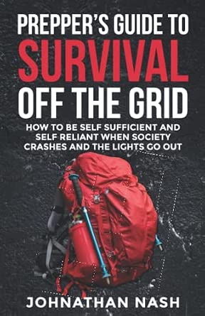 Prepper's Guide to Survival Off the Grid: How to Be Self Sufficient and Self Reliant When Society Crashes and the Lights Go Out