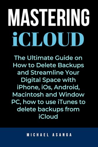 Mastering iCloud: The Ultimate Guide on How to Delete Backups and Streamline Your Digital Space with iPhone, iOs, Android, Macintosh and Window PC, how to use iTunes to delete backups from iCloud