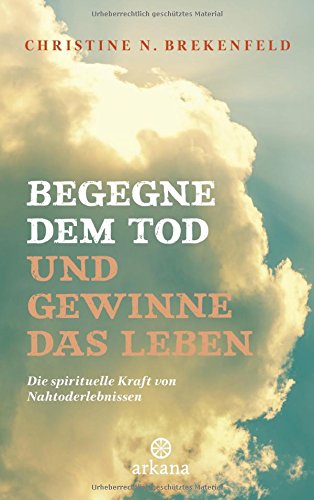 Begegne dem Tod und gewinne das Leben: Die spirituelle Kraft von Nahtoderlebnissen Begegne dem Tod und gewinne das Leben: Die spirituelle Kraft von Nahtoderlebnissen