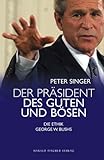 Der Präsident des Guten und des Bösen - Die Ethik George W. Bushs - Peter Singer Übersetzer: Hermann Vetter 