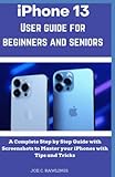iPhone 13 User Guide For Beginners And Seniors: A Complete Step by Step Guide with Screenshots to Master Your iPhones with Tips and Tricks