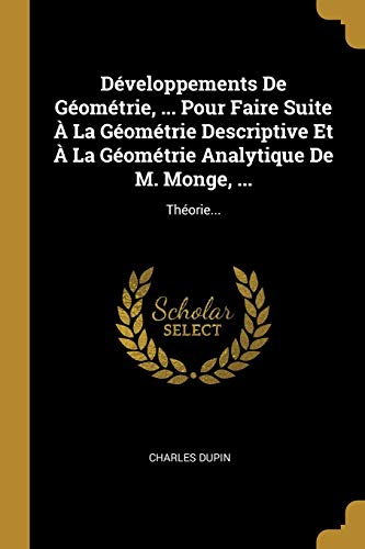 Développements De Géométrie, ... Pour Faire Suite À La Géométrie Descriptive Et À La Géométrie Analytique De M. Monge, ...: Théorie... (French Edition)