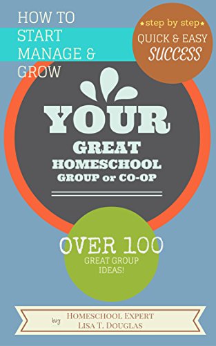 HOW TO START, MANAGE, AND GROW YOUR GREAT HOMESCHOOL GROUP OR CO-OP: Step-By-Step Quick and Easy Success