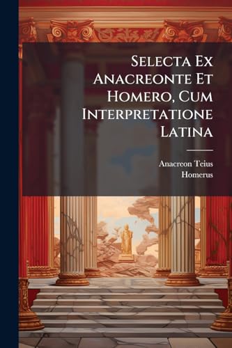 Selecta Ex Anacreonte Et Homero, Cum Interpretatione Latina: Ad Usum Ii Classis Et Rhetoricae