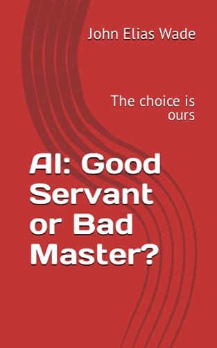 Ai: Good Servant Or Bad Master?: The Choice Is Ours