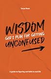 Wisdom: God's Plan for Getting Unconfused: A guide to figuring out faith in real life