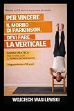 Per Sconfiggere il Parkinson Devi Stare a Testa in giù: Guida pratica per vivere con il morbo di Parkinson basata su 10 anni di esperienza reale