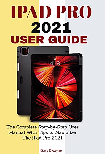 IPAD PRO 2021 USER GUIDE: The Complete Step-by-Step User Manual With Tips to Maximize The iPad Pro 2