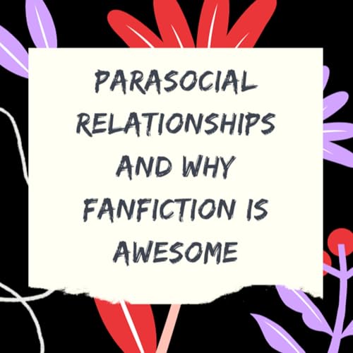 010 - Fanfiction & Parasocial Relationships
