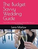The Budget Savvy Wedding Guide: How to Plan a Beautiful Wedding Without Debt, Stress, or Overspending