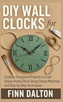 DIY Wall Clocks for Beginners: Creative Timepiece Projects to Craft Unique Home Décor Using Simple Materials and Step-by-Step Techniques B0G2C756LB Book Cover