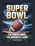 Super Bowl: The Unexplained, The Absurd & The True (The Unexplained, the Absurd, and the True) (English Edition)