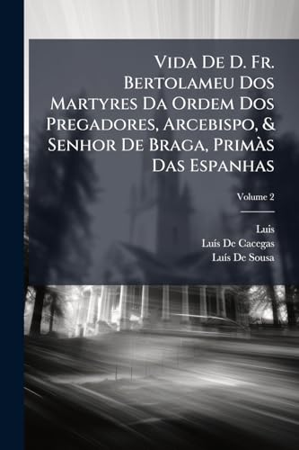 Vida De D. Fr. Bertolameu Dos Martyres Da Ordem Dos Pregadores, Arcebispo, & Senhor De Braga, Primàs Das Espanhas; Volume 2 (Portuguese Edition)