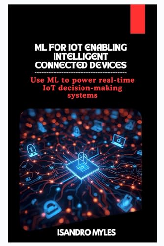 ML for IoT Enabling Intelligent Connected Devices: Use ML to power real-time IoT decision-making systems