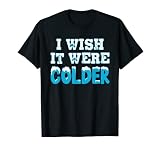 I Wish It Were Colder Funny Ice Cold Snowy Weather T-Shirt