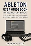 Ableton User Guidebook for Beginners and Seniors: Step-by-step instructions for arranging, editing, and shaping your music projects (How to Use Music Production Software 3)