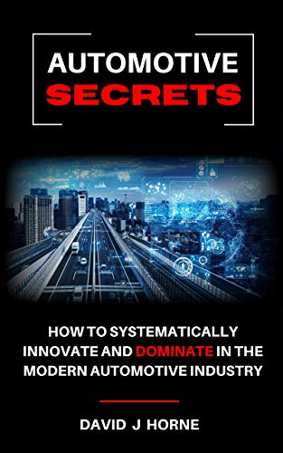 Automotive Secrets: How To Systematically Innovate and Dominate In The Modern Automotive Industry