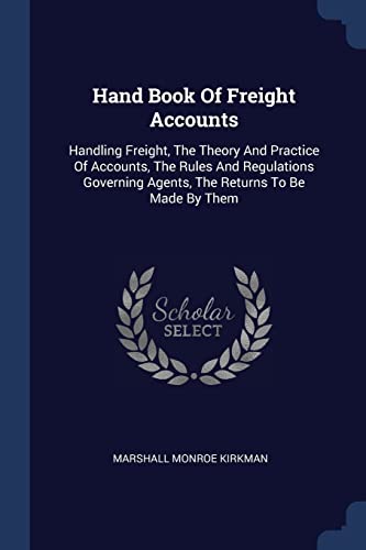 Hand Book Of Freight Accounts: Handling Freight, The Theory And Practice Of Accounts, The Rules And Regulations Governing Agents, The Returns To Be Made By Them