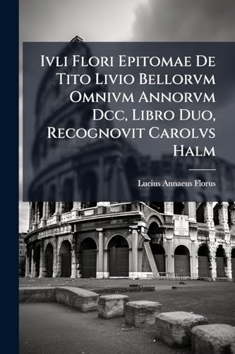Ivli Flori Epitomae De Tito Livio Bellorvm Omnivm Annorvm Dcc, Libro Duo, Recognovit Carolvs Halm (Latin Edition)