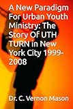 A New Paradigm For Urban Youth Ministry: The Story Of UTH TURN in New York City 1999-2008