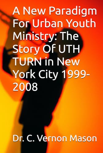 A New Paradigm For Urban Youth Ministry: The Story Of UTH TURN in New York City 1999-2008